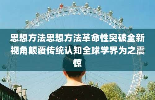 思想方法思想方法革命性突破全新视角颠覆传统认知全球学界为之震惊