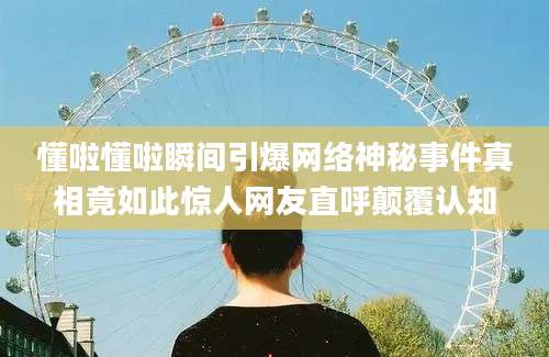 懂啦懂啦瞬间引爆网络神秘事件真相竟如此惊人网友直呼颠覆认知