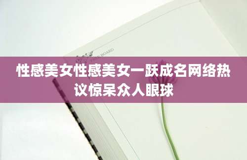 性感美女性感美女一跃成名网络热议惊呆众人眼球