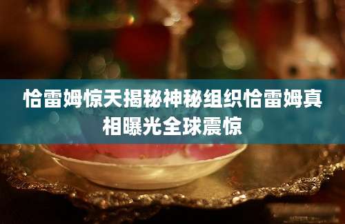 恰雷姆惊天揭秘神秘组织恰雷姆真相曝光全球震惊