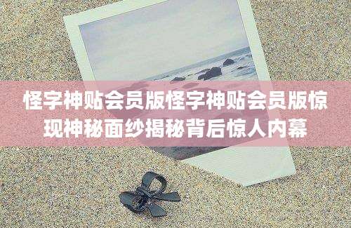 怪字神贴会员版怪字神贴会员版惊现神秘面纱揭秘背后惊人内幕