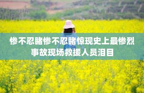 惨不忍睹惨不忍睹惊现史上最惨烈事故现场救援人员泪目
