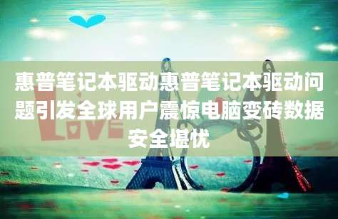 惠普笔记本驱动惠普笔记本驱动问题引发全球用户震惊电脑变砖数据安全堪忧