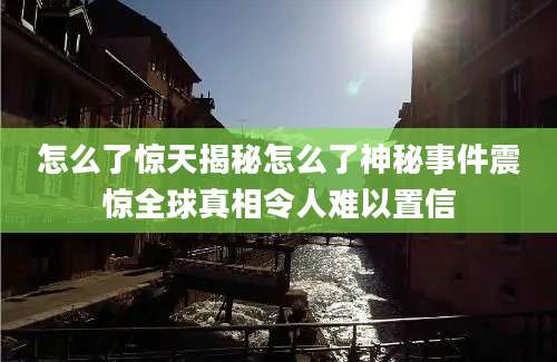 怎么了惊天揭秘怎么了神秘事件震惊全球真相令人难以置信