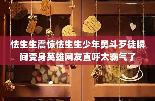 怯生生震惊怯生生少年勇斗歹徒瞬间变身英雄网友直呼太霸气了