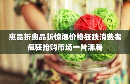 惠品折惠品折惊爆价格狂跌消费者疯狂抢购市场一片沸腾