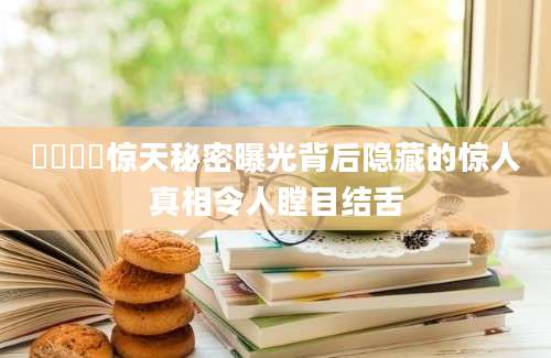 愬愬愬愬惊天秘密曝光背后隐藏的惊人真相令人瞠目结舌