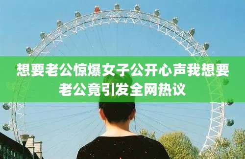 想要老公惊爆女子公开心声我想要老公竟引发全网热议