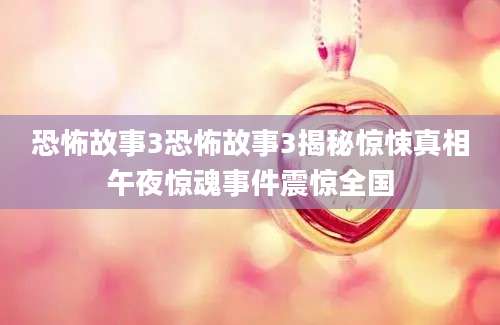 恐怖故事3恐怖故事3揭秘惊悚真相午夜惊魂事件震惊全国