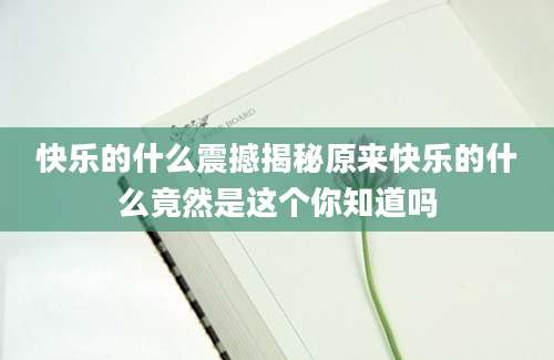 快乐的什么震撼揭秘原来快乐的什么竟然是这个你知道吗