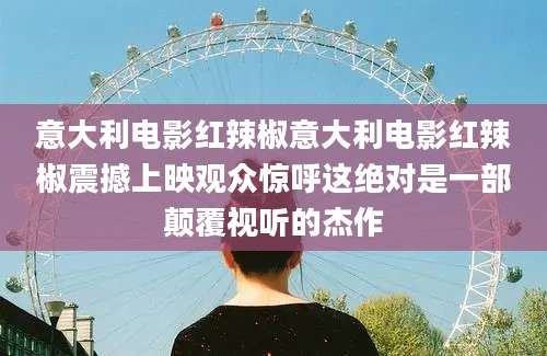意大利电影红辣椒意大利电影红辣椒震撼上映观众惊呼这绝对是一部颠覆视听的杰作