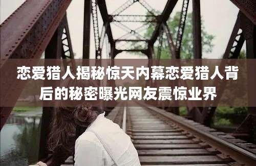 恋爱猎人揭秘惊天内幕恋爱猎人背后的秘密曝光网友震惊业界