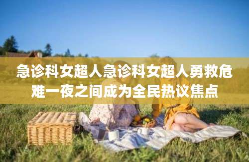 急诊科女超人急诊科女超人勇救危难一夜之间成为全民热议焦点