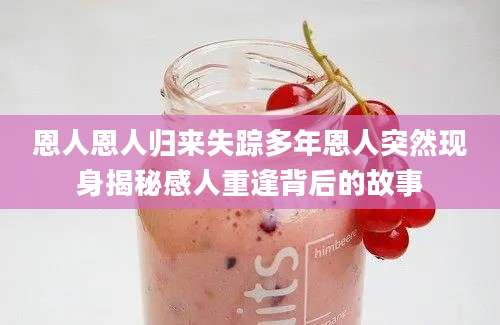 恩人恩人归来失踪多年恩人突然现身揭秘感人重逢背后的故事