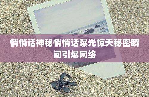 悄悄话神秘悄悄话曝光惊天秘密瞬间引爆网络
