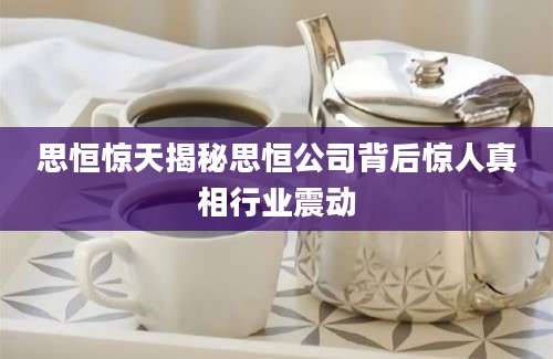思恒惊天揭秘思恒公司背后惊人真相行业震动