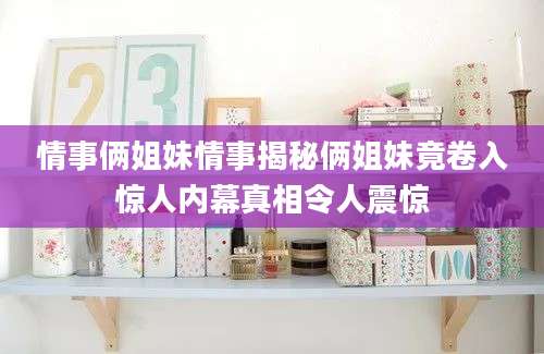 情事俩姐妹情事揭秘俩姐妹竟卷入惊人内幕真相令人震惊