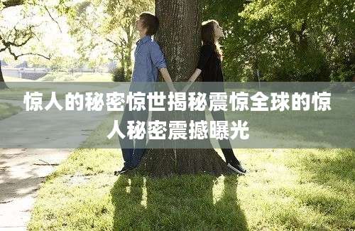 惊人的秘密惊世揭秘震惊全球的惊人秘密震撼曝光