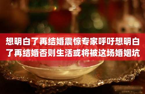 想明白了再结婚震惊专家呼吁想明白了再结婚否则生活或将被这场婚姻坑