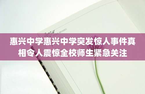 惠兴中学惠兴中学突发惊人事件真相令人震惊全校师生紧急关注