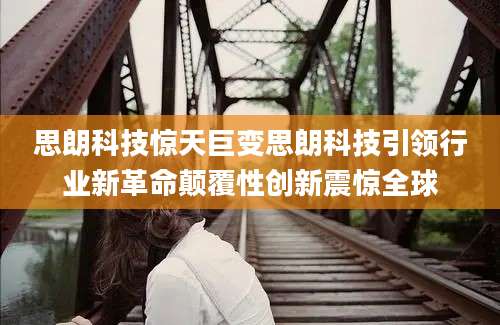 思朗科技惊天巨变思朗科技引领行业新革命颠覆性创新震惊全球