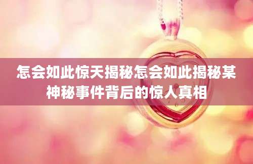 怎会如此惊天揭秘怎会如此揭秘某神秘事件背后的惊人真相