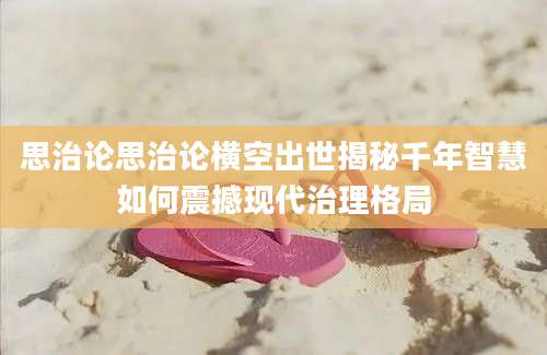 思治论思治论横空出世揭秘千年智慧如何震撼现代治理格局