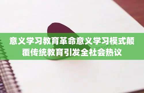 意义学习教育革命意义学习模式颠覆传统教育引发全社会热议