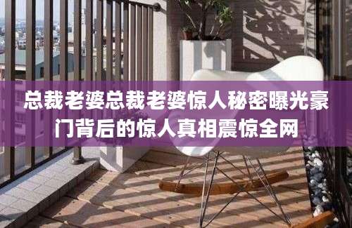 总裁老婆总裁老婆惊人秘密曝光豪门背后的惊人真相震惊全网