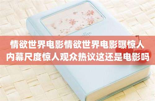 情欲世界电影情欲世界电影曝惊人内幕尺度惊人观众热议这还是电影吗