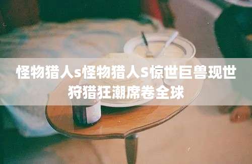 怪物猎人s怪物猎人S惊世巨兽现世狩猎狂潮席卷全球