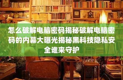 怎么破解电脑密码揭秘破解电脑密码的内幕大曝光揭秘黑科技隐私安全谁来守护