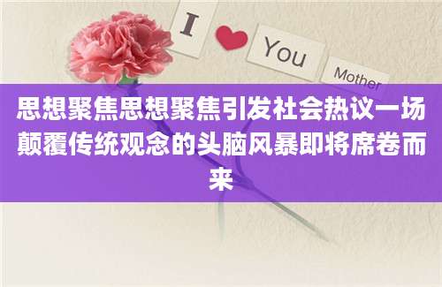 思想聚焦思想聚焦引发社会热议一场颠覆传统观念的头脑风暴即将席卷而来