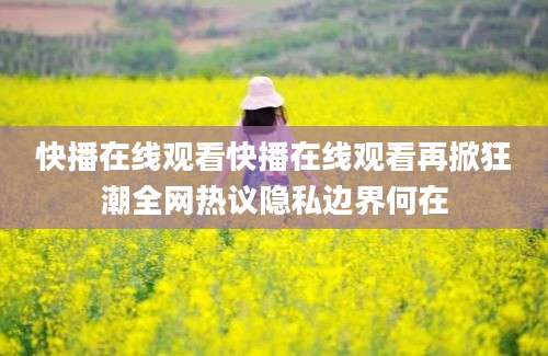 快播在线观看快播在线观看再掀狂潮全网热议隐私边界何在