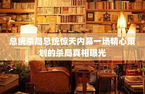 总统杀局总统惊天内幕一场精心策划的杀局真相曝光