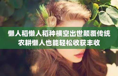 懒人稻懒人稻种横空出世颠覆传统农耕懒人也能轻松收获丰收