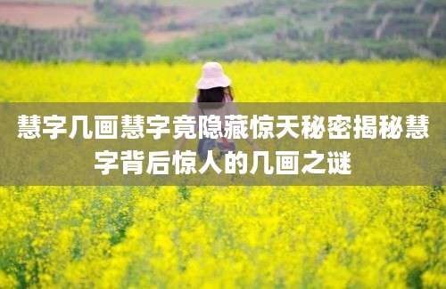 慧字几画慧字竟隐藏惊天秘密揭秘慧字背后惊人的几画之谜