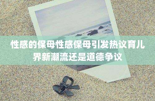 性感的保母性感保母引发热议育儿界新潮流还是道德争议