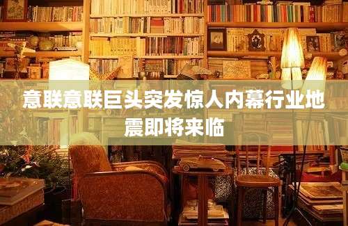 意联意联巨头突发惊人内幕行业地震即将来临