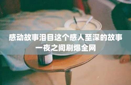 感动故事泪目这个感人至深的故事一夜之间刷爆全网