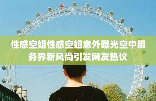 性感空姐性感空姐意外曝光空中服务界新风尚引发网友热议