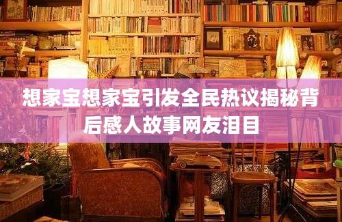 想家宝想家宝引发全民热议揭秘背后感人故事网友泪目