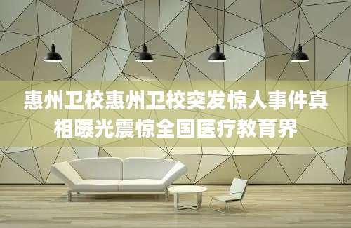 惠州卫校惠州卫校突发惊人事件真相曝光震惊全国医疗教育界