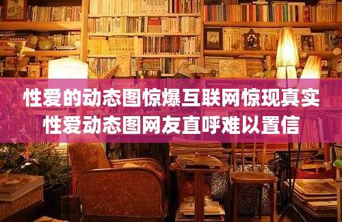 性爱的动态图惊爆互联网惊现真实性爱动态图网友直呼难以置信