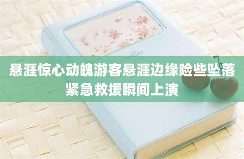悬涯惊心动魄游客悬涯边缘险些坠落紧急救援瞬间上演