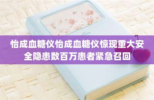 怡成血糖仪怡成血糖仪惊现重大安全隐患数百万患者紧急召回