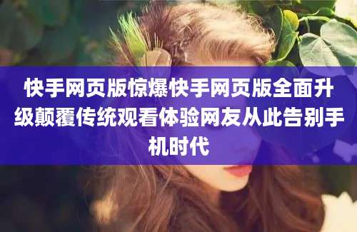 快手网页版惊爆快手网页版全面升级颠覆传统观看体验网友从此告别手机时代
