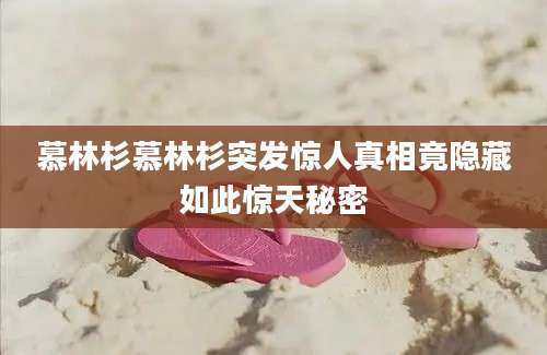 慕林杉慕林杉突发惊人真相竟隐藏如此惊天秘密