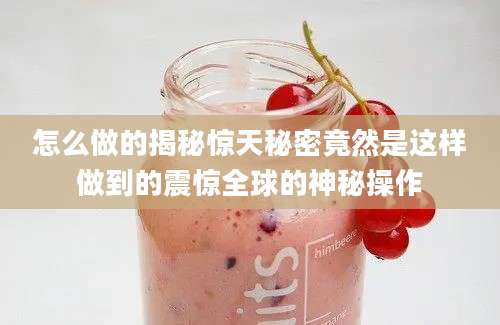 怎么做的揭秘惊天秘密竟然是这样做到的震惊全球的神秘操作