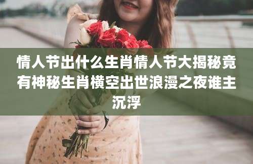 情人节出什么生肖情人节大揭秘竟有神秘生肖横空出世浪漫之夜谁主沉浮